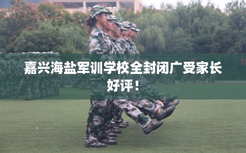 嘉兴海盐军训学校全封闭广受家长好评! 嘉兴海盐军训学校全封闭广受家长好评!