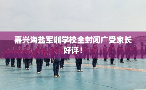 嘉兴海盐军训学校全封闭广受家长好评! 嘉兴海盐军训学校全封闭广受家长好评!