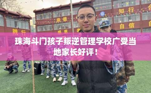 珠海斗门孩子叛逆管理学校广受当地家长好评！