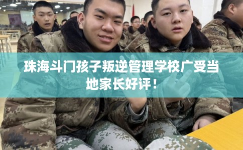 珠海斗门孩子叛逆管理学校广受当地家长好评！