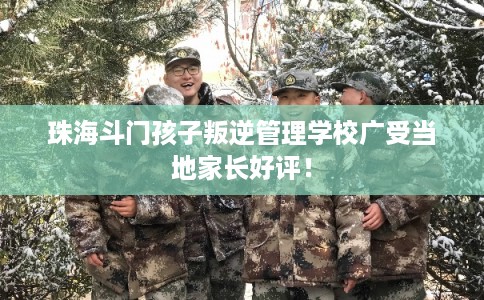 珠海斗门孩子叛逆管理学校广受当地家长好评！