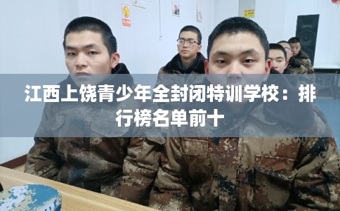 江西上饶青少年全封闭特训学校：排行榜名单前十
