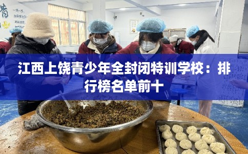 江西上饶青少年全封闭特训学校：排行榜名单前十