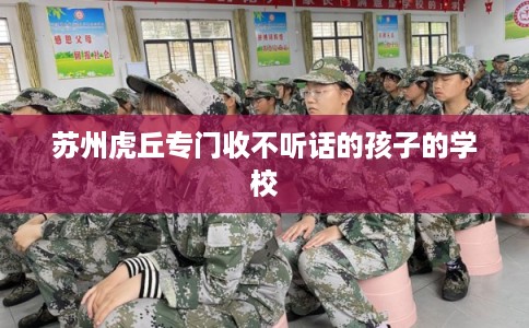 苏州虎丘专门收不听话的孩子的学校 苏州虎丘专门收不听话的孩子的学校