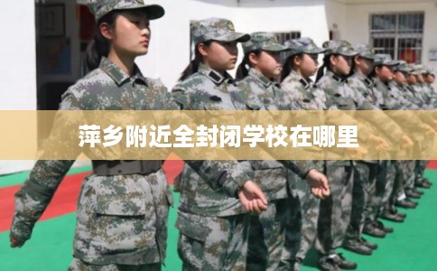 萍乡附近全封闭学校在哪里 萍乡附近全封闭学校在哪里
