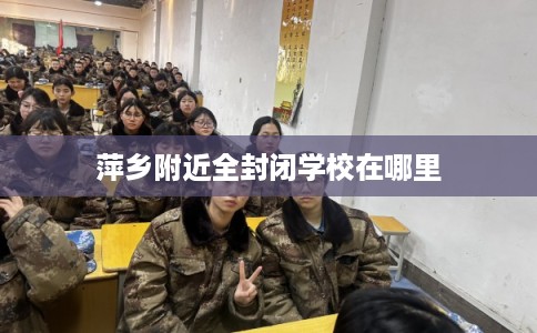 萍乡附近全封闭学校在哪里