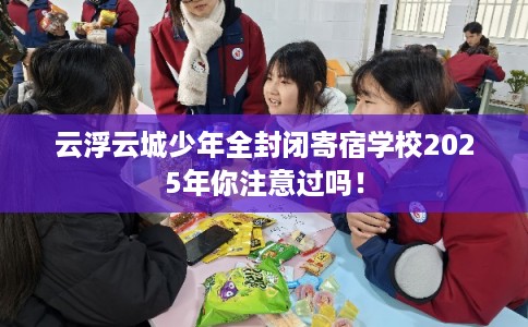 云浮云城少年全封闭寄宿学校2025年你注意过吗！