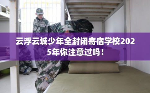 云浮云城少年全封闭寄宿学校2025年你注意过吗！