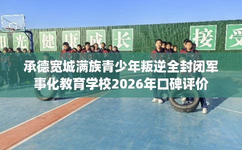 承德宽城满族青少年叛逆全封闭军事化教育学校2026年口碑评价 承德宽城满族青少年叛逆全封闭军事化教育学校2026年口碑评价