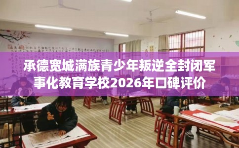 承德宽城满族青少年叛逆全封闭军事化教育学校2026年口碑评价 承德宽城满族青少年叛逆全封闭军事化教育学校2026年口碑评价
