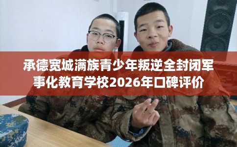 承德宽城满族青少年叛逆全封闭军事化教育学校2026年口碑评价