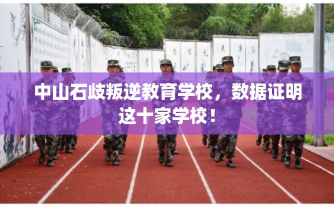 中山石歧叛逆教育学校，数据证明这十家学校！