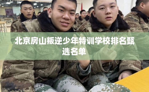 北京房山叛逆少年特训学校排名甄选名单