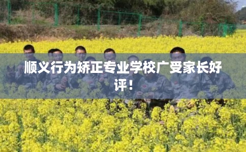 顺义行为矫正专业学校广受家长好评！
