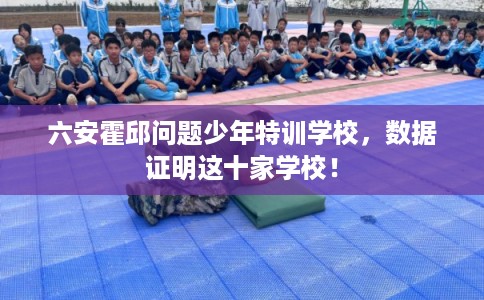 六安霍邱问题少年特训学校,数据证明这十家学校! 六安霍邱问题少年特训学校,数据证明这十家学校!