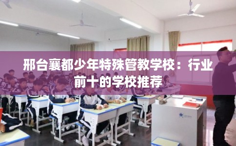 邢台襄都少年特殊管教学校：行业前十的学校推荐
