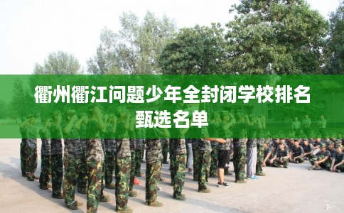 衢州衢江问题少年全封闭学校排名甄选名单 衢州衢江问题少年全封闭学校排名甄选名单