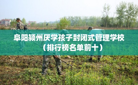 阜阳颍州厌学孩子封闭式管理学校（排行榜名单前十）