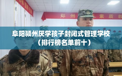 阜阳颍州厌学孩子封闭式管理学校（排行榜名单前十）