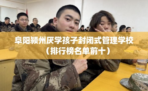 阜阳颍州厌学孩子封闭式管理学校（排行榜名单前十）