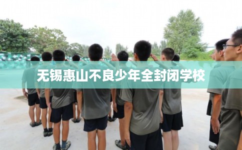 无锡惠山不良少年全封闭学校