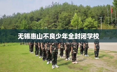 无锡惠山不良少年全封闭学校