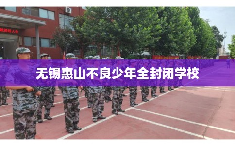 无锡惠山不良少年全封闭学校