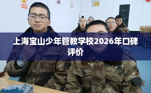 上海宝山少年管教学校2026年口碑评价 上海宝山少年管教学校2026年口碑评价