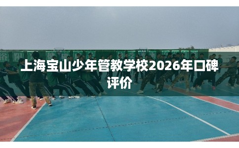 上海宝山少年管教学校2026年口碑评价