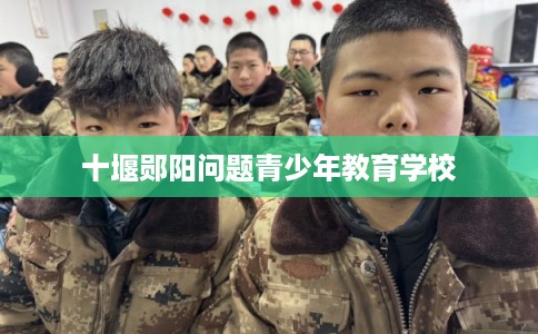 十堰郧阳问题青少年教育学校 十堰郧阳问题青少年教育学校