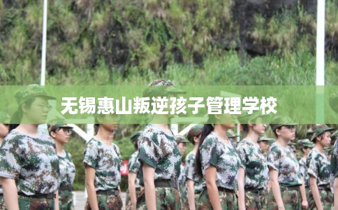 无锡惠山叛逆孩子管理学校