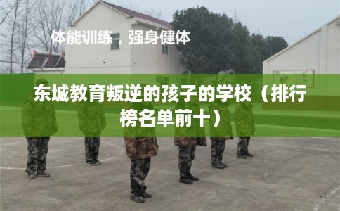 东城教育叛逆的孩子的学校（排行榜名单前十）