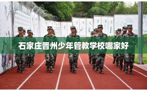 石家庄晋州少年管教学校哪家好