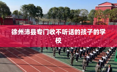 徐州沛县专门收不听话的孩子的学校