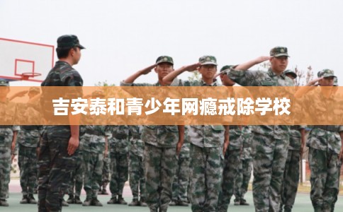 吉安泰和青少年网瘾戒除学校