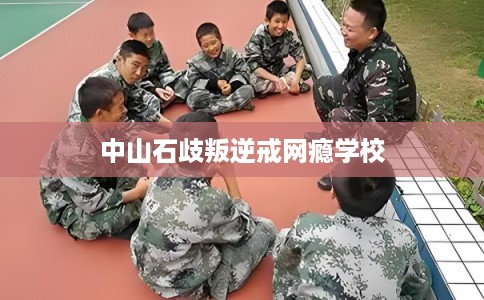 中山石歧叛逆戒网瘾学校