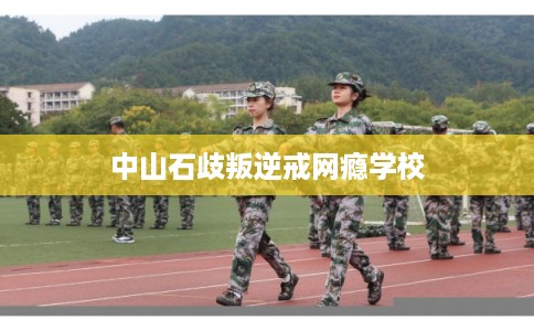 中山石歧叛逆戒网瘾学校