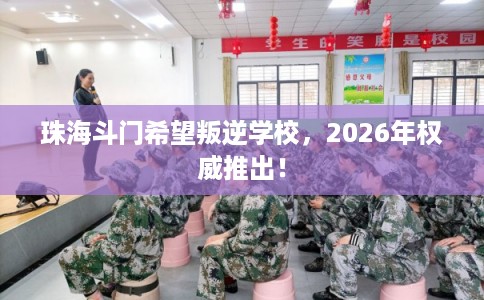 珠海斗门希望叛逆学校,2026年权威推出! 珠海斗门希望叛逆学校,2026年权威推出!