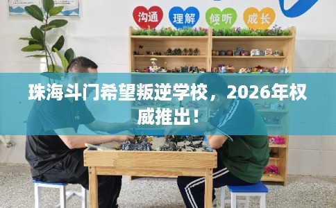 珠海斗门希望叛逆学校,2026年权威推出! 珠海斗门希望叛逆学校,2026年权威推出!