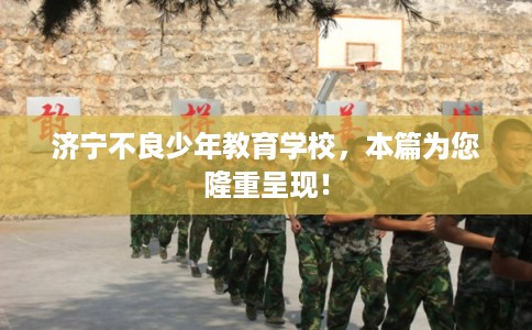 济宁不良少年教育学校,本篇为您隆重呈现! 济宁不良少年教育学校,本篇为您隆重呈现!