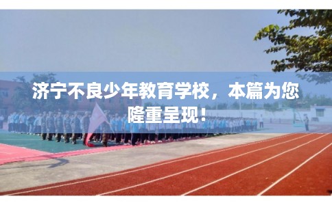 济宁不良少年教育学校,本篇为您隆重呈现! 济宁不良少年教育学校,本篇为您隆重呈现!
