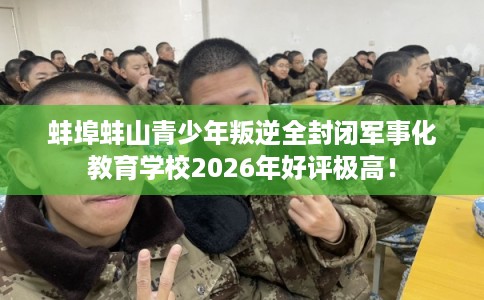 蚌埠蚌山青少年叛逆全封闭军事化教育学校2026年好评极高！