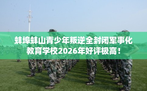 蚌埠蚌山青少年叛逆全封闭军事化教育学校2026年好评极高！