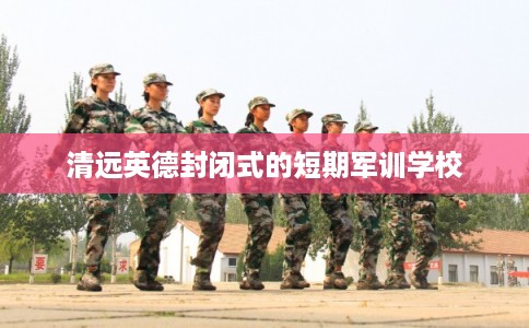 清远英德封闭式的短期军训学校