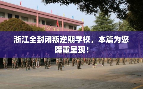 浙江全封闭叛逆期学校,本篇为您隆重呈现! 浙江全封闭叛逆期学校,本篇为您隆重呈现!