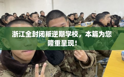 浙江全封闭叛逆期学校,本篇为您隆重呈现! 浙江全封闭叛逆期学校,本篇为您隆重呈现!