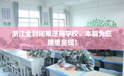 浙江全封闭叛逆期学校,本篇为您隆重呈现! 浙江全封闭叛逆期学校,本篇为您隆重呈现!