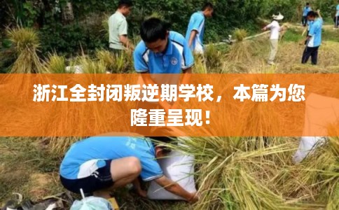 浙江全封闭叛逆期学校，本篇为您隆重呈现！