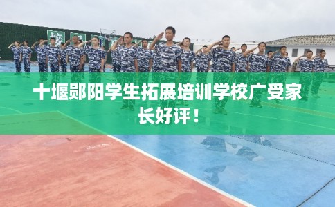 十堰郧阳学生拓展培训学校广受家长好评！