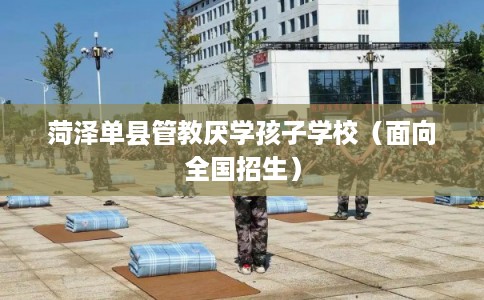 菏泽单县管教厌学孩子学校(面向全国招生) 菏泽单县管教厌学孩子学校(面向全国招生)